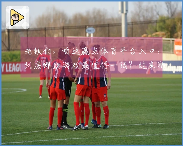 老铁们，咱这赢点体育平台入口，到底哪款游戏最值得一试？过来聊聊！