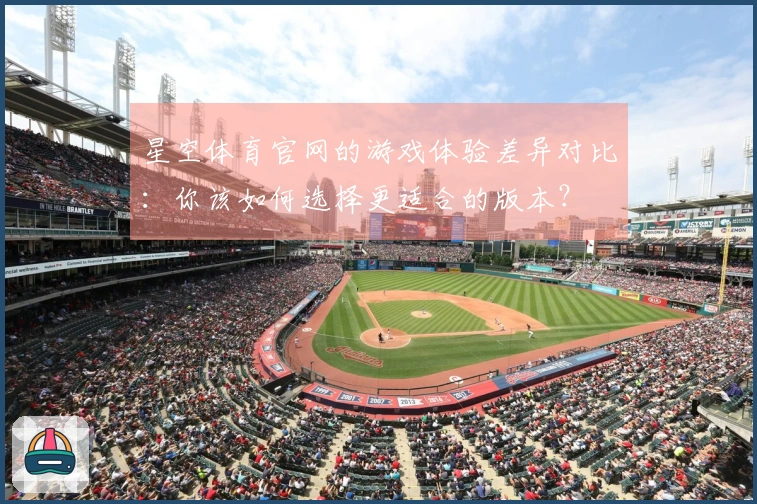 星空体育官网的游戏体验差异对比：你该如何选择更适合的版本？