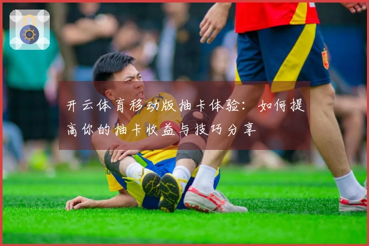 开云体育移动版抽卡体验：如何提高你的抽卡收益与技巧分享