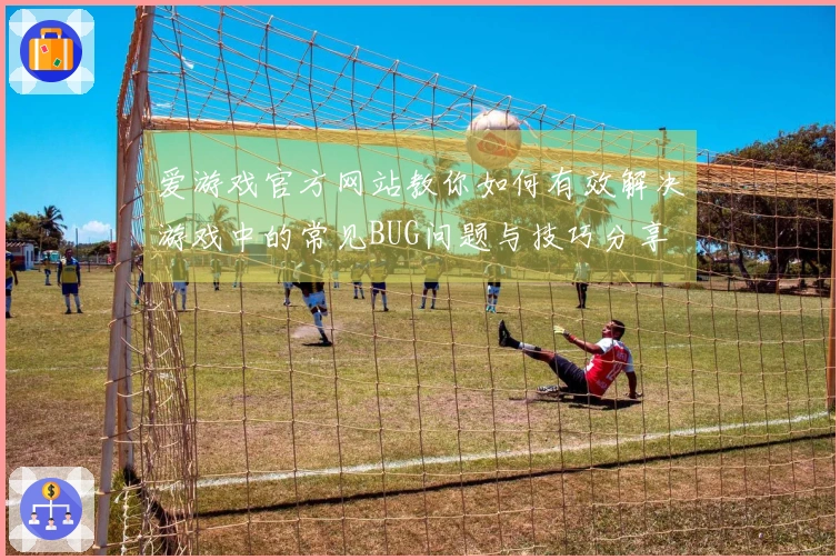 爱游戏官方网站教你如何有效解决游戏中的常见BUG问题与技巧分享