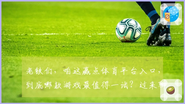 老铁们，咱这赢点体育平台入口，到底哪款游戏最值得一试？过来聊聊！