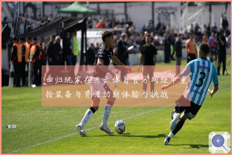 回归玩家在开云体育官方网址中重拾装备与资源的新体验与挑战