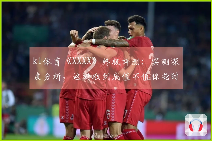 k1体育《XXXX》终极评测：实测深度分析，这游戏到底值不值你花时间？