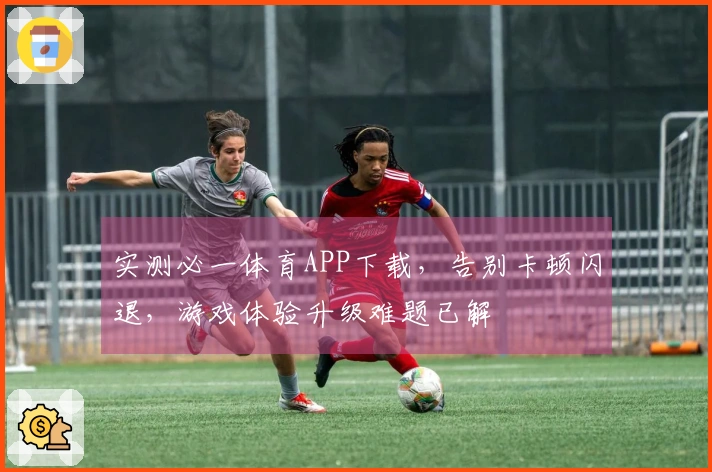 实测必一体育APP下载，告别卡顿闪退，游戏体验升级难题已解