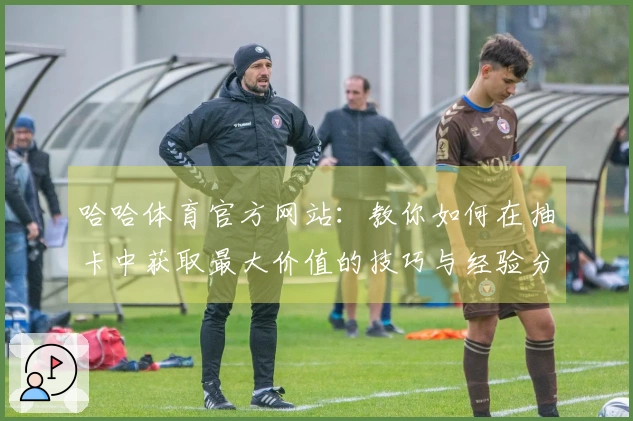 哈哈体育官方网站：教你如何在抽卡中获取最大价值的技巧与经验分享