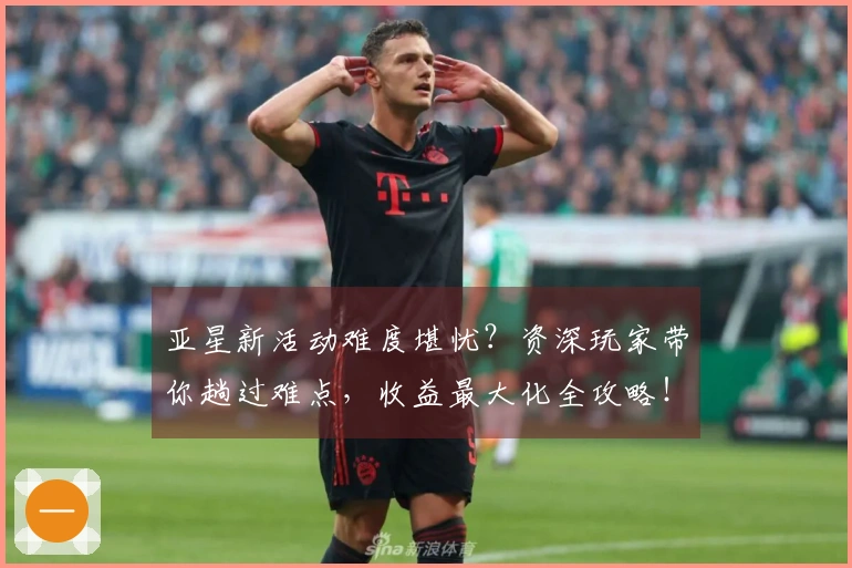 亚星新活动难度堪忧？资深玩家带你趟过难点，收益最大化全攻略！