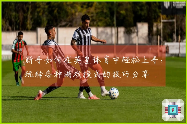 新手如何在英皇体育中轻松上手，玩转各种游戏模式的技巧分享