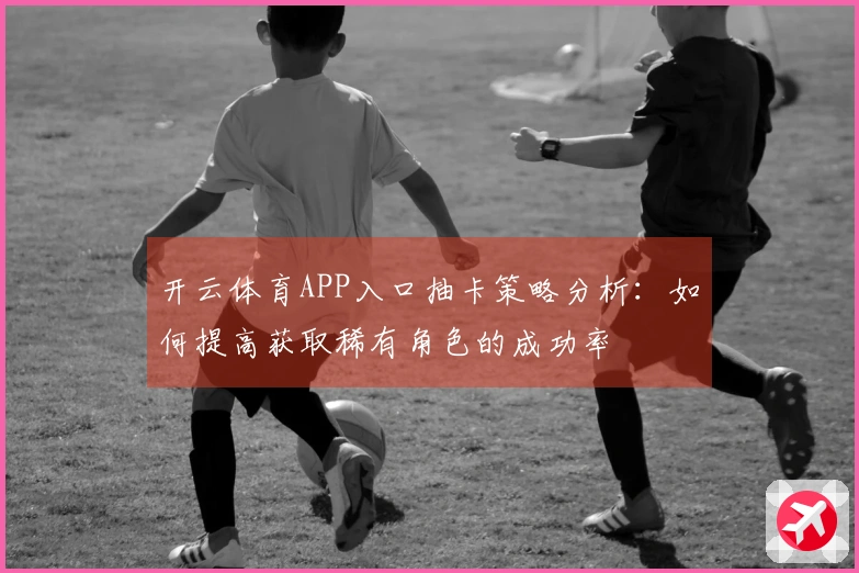 开云体育APP入口抽卡策略分析：如何提高获取稀有角色的成功率