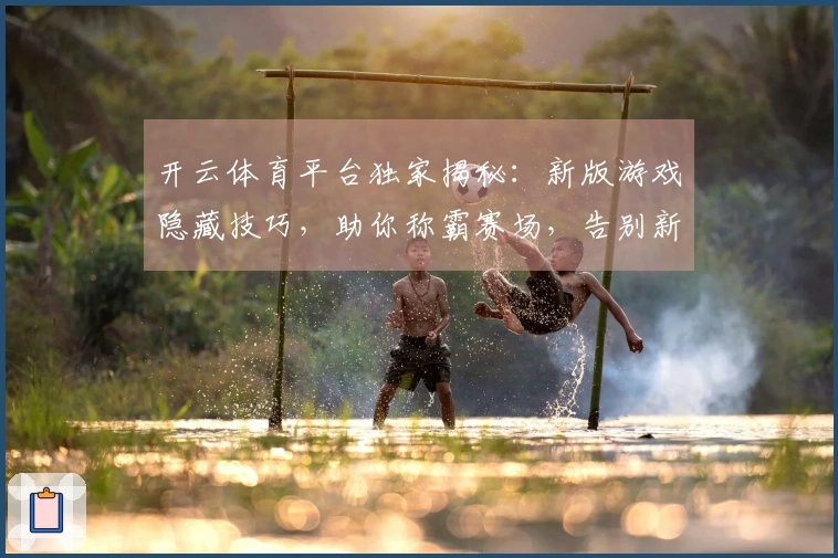 开云体育平台独家揭秘：新版游戏隐藏技巧，助你称霸赛场，告别新手期