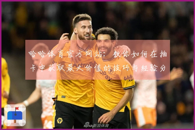 哈哈体育官方网站：教你如何在抽卡中获取最大价值的技巧与经验分享