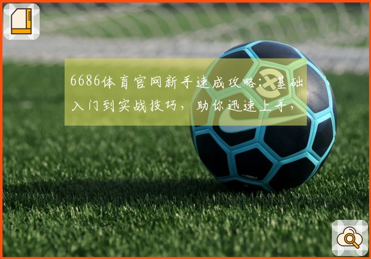 6686体育官网新手速成攻略：基础入门到实战技巧，助你迅速上手，玩转精彩赛事