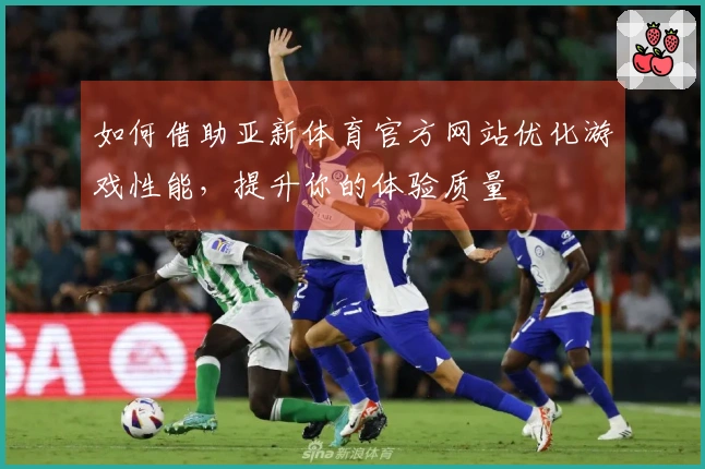 如何借助亚新体育官方网站优化游戏性能，提升你的体验质量