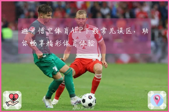 避开悟空体育APP下载常见误区，助你畅享精彩体育体验