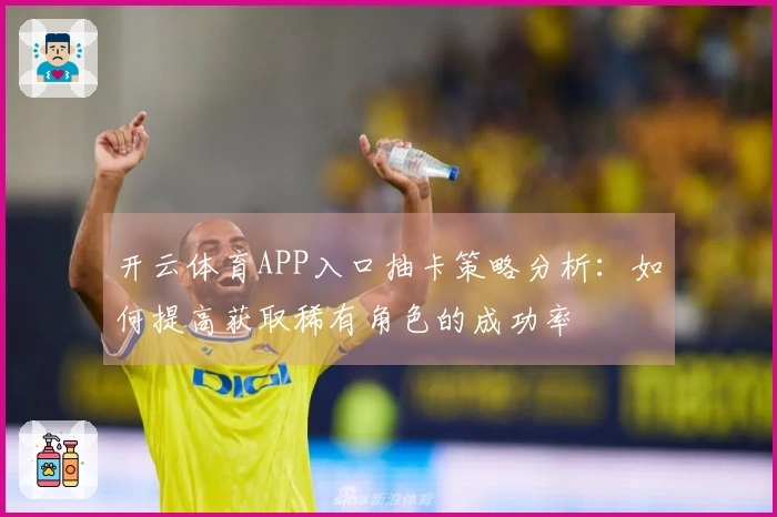 开云体育APP入口抽卡策略分析：如何提高获取稀有角色的成功率