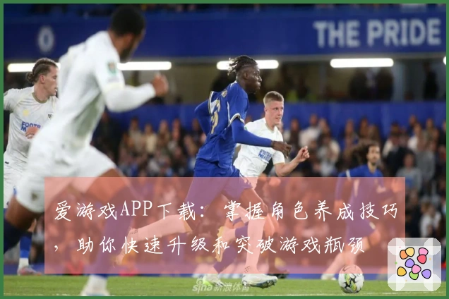 爱游戏APP下载：掌握角色养成技巧，助你快速升级和突破游戏瓶颈