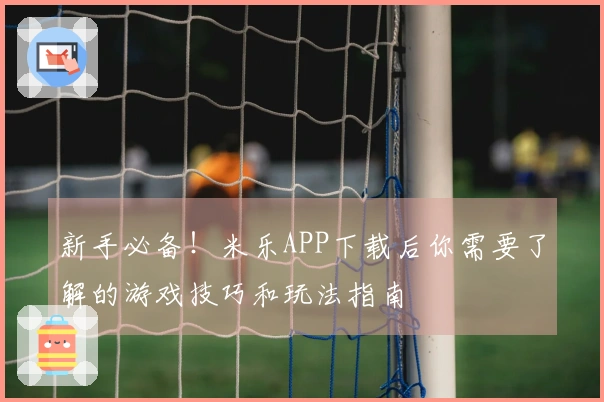 新手必备！米乐APP下载后你需要了解的游戏技巧和玩法指南