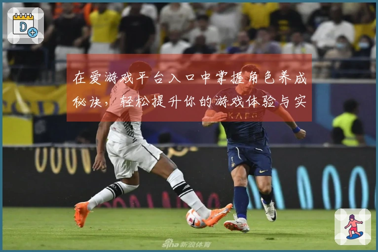 在爱游戏平台入口中掌握角色养成秘诀，轻松提升你的游戏体验与实力