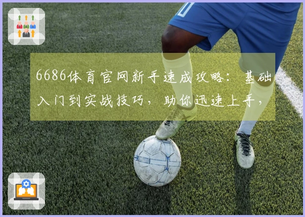 6686体育官网新手速成攻略：基础入门到实战技巧，助你迅速上手，玩转精彩赛事